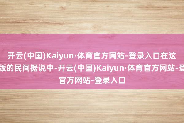 开云(中国)Kaiyun·体育官方网站-登录入口在这个当代版的民间据说中-开云(中国)Kaiyun·体育官方网站-登录入口