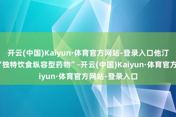 开云(中国)Kaiyun·体育官方网站-登录入口他汀类药物并不是“独特饮食纵容型药物”-开云(中国)Kaiyun·体育官方网站-登录入口