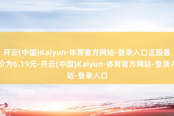 开云(中国)Kaiyun·体育官方网站-登录入口正股最新价为6.19元-开云(中国)Kaiyun·体育官方网站-登录入口