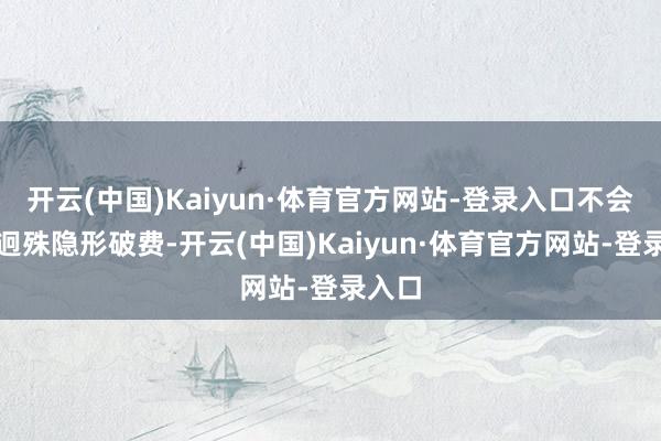 开云(中国)Kaiyun·体育官方网站-登录入口不会产生迥殊隐形破费-开云(中国)Kaiyun·体育官方网站-登录入口