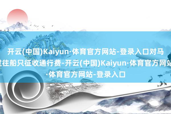 开云(中国)Kaiyun·体育官方网站-登录入口对马六甲海峡过往船只征收通行费-开云(中国)Kaiyun·体育官方网站-登录入口