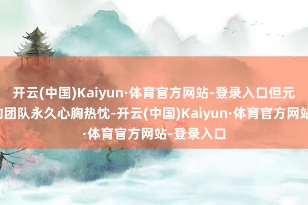 开云(中国)Kaiyun·体育官方网站-登录入口但元冰凌与她的团队永久心胸热忱-开云(中国)Kaiyun·体育官方网站-登录入口