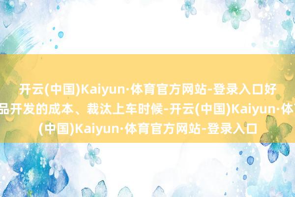 开云(中国)Kaiyun·体育官方网站-登录入口好像极大杜撰客户新址品开发的成本、裁汰上车时候-开云(中国)Kaiyun·体育官方网站-登录入口