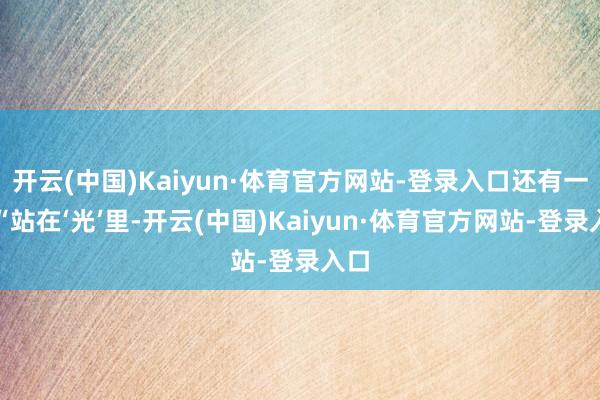 开云(中国)Kaiyun·体育官方网站-登录入口还有一句“站在‘光’里-开云(中国)Kaiyun·体育官方网站-登录入口