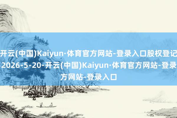 开云(中国)Kaiyun·体育官方网站-登录入口股权登记日：2026-5-20-开云(中国)Kaiyun·体育官方网站-登录入口