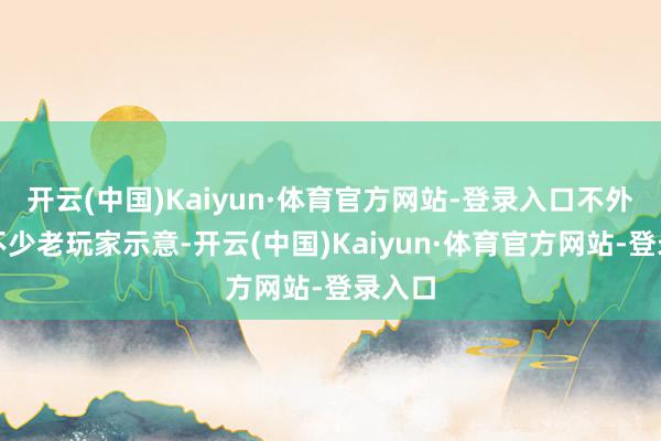 开云(中国)Kaiyun·体育官方网站-登录入口不外也有不少老玩家示意-开云(中国)Kaiyun·体育官方网站-登录入口