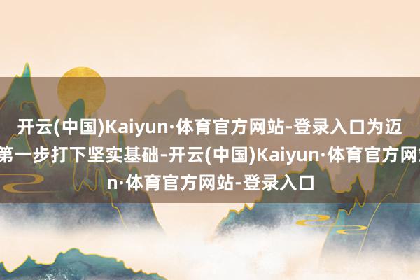 开云(中国)Kaiyun·体育官方网站-登录入口为迈好兵马倥偬第一步打下坚实基础-开云(中国)Kaiyun·体育官方网站-登录入口