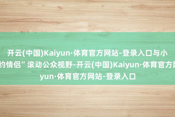 开云(中国)Kaiyun·体育官方网站-登录入口与小海茉演出“合约情侣”滚动公众视野-开云(中国)Kaiyun·体育官方网站-登录入口