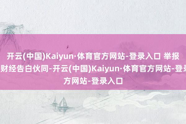 开云(中国)Kaiyun·体育官方网站-登录入口 举报  第一财经告白伙同-开云(中国)Kaiyun·体育官方网站-登录入口