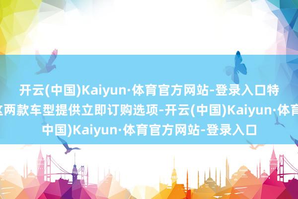 开云(中国)Kaiyun·体育官方网站-登录入口特斯拉中国官网曾为这两款车型提供立即订购选项-开云(中国)Kaiyun·体育官方网站-登录入口
