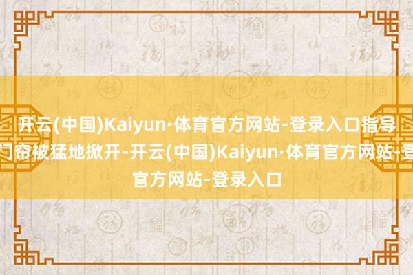 开云(中国)Kaiyun·体育官方网站-登录入口指导所的棉门帘被猛地掀开-开云(中国)Kaiyun·体育官方网站-登录入口