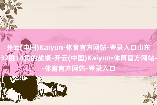 开云(中国)Kaiyun·体育官方网站-登录入口山东男篮打出32胜14负的战绩-开云(中国)Kaiyun·体育官方网站-登录入口