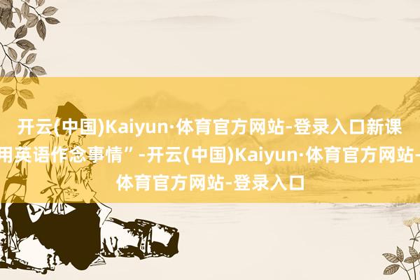 开云(中国)Kaiyun·体育官方网站-登录入口新课标强调“用英语作念事情”-开云(中国)Kaiyun·体育官方网站-登录入口