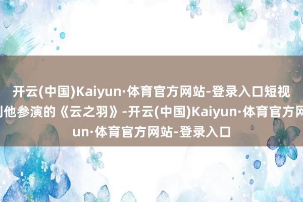 开云(中国)Kaiyun·体育官方网站-登录入口短视频平台会刷到他参演的《云之羽》-开云(中国)Kaiyun·体育官方网站-登录入口