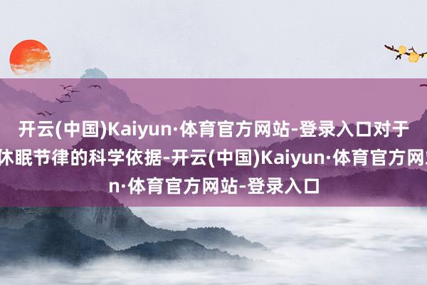 开云(中国)Kaiyun·体育官方网站-登录入口对于褪黑素诊疗休眠节律的科学依据-开云(中国)Kaiyun·体育官方网站-登录入口