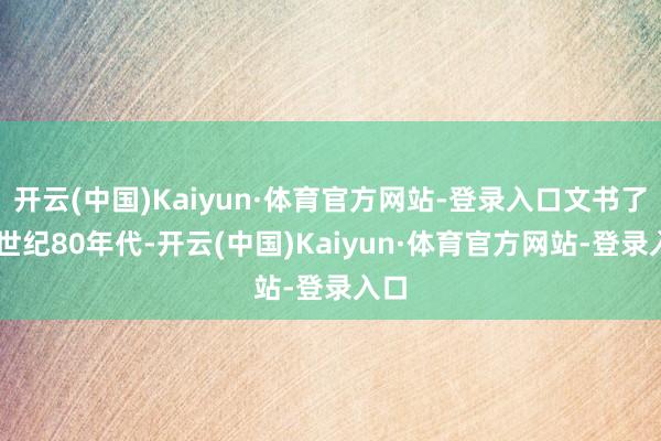 开云(中国)Kaiyun·体育官方网站-登录入口文书了20世纪80年代-开云(中国)Kaiyun·体育官方网站-登录入口