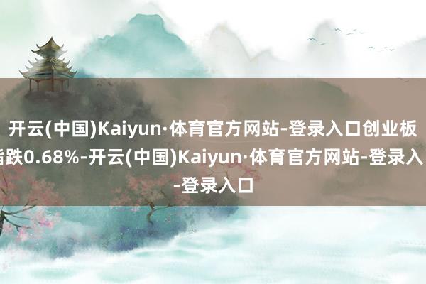 开云(中国)Kaiyun·体育官方网站-登录入口创业板指跌0.68%-开云(中国)Kaiyun·体育官方网站-登录入口