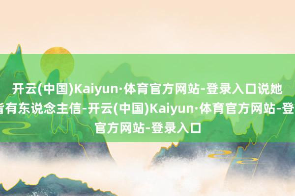 开云(中国)Kaiyun·体育官方网站-登录入口说她30岁皆有东说念主信-开云(中国)Kaiyun·体育官方网站-登录入口