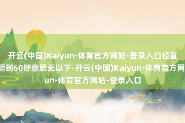 开云(中国)Kaiyun·体育官方网站-登录入口径直把国外油价砸到60好意思元以下-开云(中国)Kaiyun·体育官方网站-登录入口