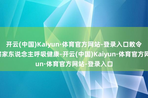 开云(中国)Kaiyun·体育官方网站-登录入口敕令住户主动督察家东说念主呼吸健康-开云(中国)Kaiyun·体育官方网站-登录入口