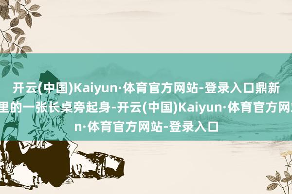 开云(中国)Kaiyun·体育官方网站-登录入口鼎新志士们从这里的一张长桌旁起身-开云(中国)Kaiyun·体育官方网站-登录入口