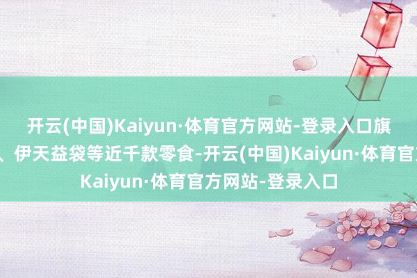 开云(中国)Kaiyun·体育官方网站-登录入口旗下领有嗨吃无骨、伊天益袋等近千款零食-开云(中国)Kaiyun·体育官方网站-登录入口
