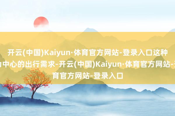 开云(中国)Kaiyun·体育官方网站-登录入口这种以孩子为中心的出行需求-开云(中国)Kaiyun·体育官方网站-登录入口