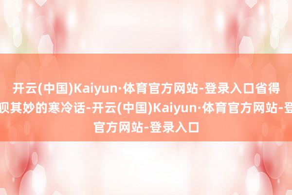 开云(中国)Kaiyun·体育官方网站-登录入口省得听到狼狈其妙的寒冷话-开云(中国)Kaiyun·体育官方网站-登录入口