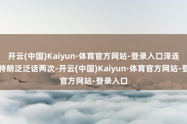 开云(中国)Kaiyun·体育官方网站-登录入口泽连斯基与特朗泛泛话两次-开云(中国)Kaiyun·体育官方网站-登录入口