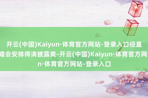 开云(中国)Kaiyun·体育官方网站-登录入口径直把我方的演唱会安排得清披露爽-开云(中国)Kaiyun·体育官方网站-登录入口