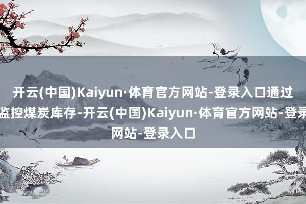 开云(中国)Kaiyun·体育官方网站-登录入口通过实时监控煤炭库存-开云(中国)Kaiyun·体育官方网站-登录入口