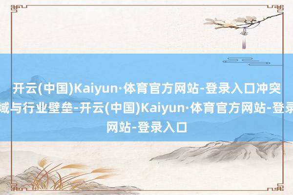 开云(中国)Kaiyun·体育官方网站-登录入口冲突了地域与行业壁垒-开云(中国)Kaiyun·体育官方网站-登录入口