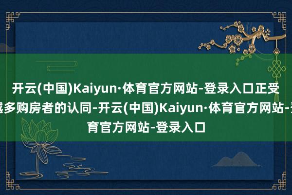 开云(中国)Kaiyun·体育官方网站-登录入口正受到越来越多购房者的认同-开云(中国)Kaiyun·体育官方网站-登录入口