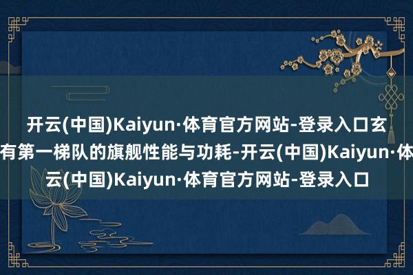 开云(中国)Kaiyun·体育官方网站-登录入口玄戒O1旗舰惩处器还领有第一梯队的旗舰性能与功耗-开云(中国)Kaiyun·体育官方网站-登录入口