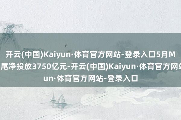 开云(中国)Kaiyun·体育官方网站-登录入口5月MLF操作将扫尾净投放3750亿元-开云(中国)Kaiyun·体育官方网站-登录入口