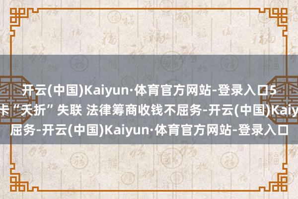 开云(中国)Kaiyun·体育官方网站-登录入口5月逝世维权热门：旅游卡“夭折”失联 法律筹商收钱不屈务-开云(中国)Kaiyun·体育官方网站-登录入口