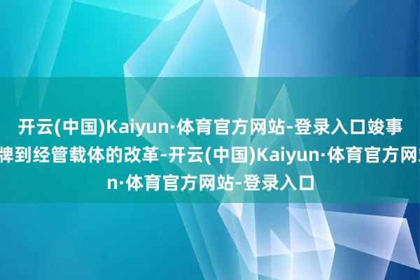 开云(中国)Kaiyun·体育官方网站-登录入口竣事了从文化品牌到经管载体的改革-开云(中国)Kaiyun·体育官方网站-登录入口