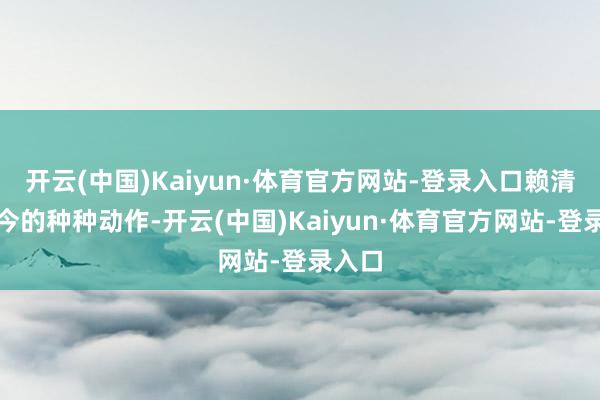 开云(中国)Kaiyun·体育官方网站-登录入口赖清德如今的种种动作-开云(中国)Kaiyun·体育官方网站-登录入口