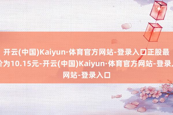 开云(中国)Kaiyun·体育官方网站-登录入口正股最新价为10.15元-开云(中国)Kaiyun·体育官方网站-登录入口