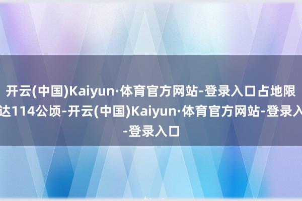 开云(中国)Kaiyun·体育官方网站-登录入口占地限制达114公顷-开云(中国)Kaiyun·体育官方网站-登录入口