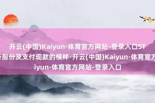 开云(中国)Kaiyun·体育官方网站-登录入口ST结合拟通过刊行股份及支付现款的模样-开云(中国)Kaiyun·体育官方网站-登录入口