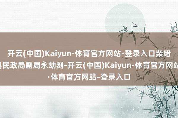 开云(中国)Kaiyun·体育官方网站-登录入口柴绪峰任友谊县民政局副局永劫刻-开云(中国)Kaiyun·体育官方网站-登录入口