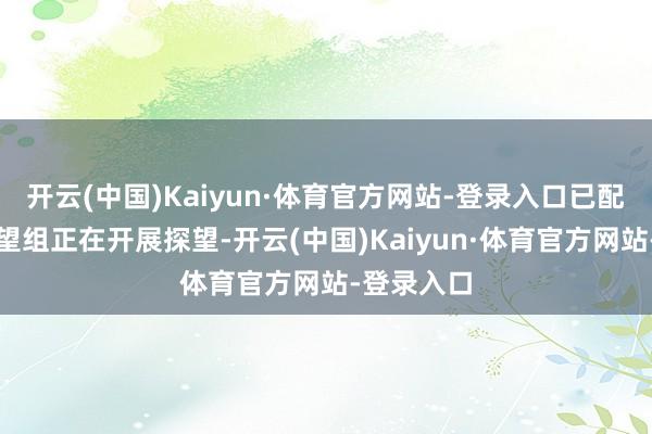 开云(中国)Kaiyun·体育官方网站-登录入口已配置专项探望组正在开展探望-开云(中国)Kaiyun·体育官方网站-登录入口