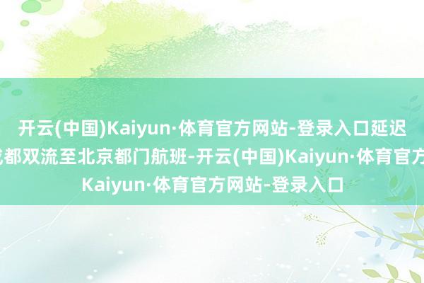 开云(中国)Kaiyun·体育官方网站-登录入口延迟当日3U8887成都双流至北京都门航班-开云(中国)Kaiyun·体育官方网站-登录入口