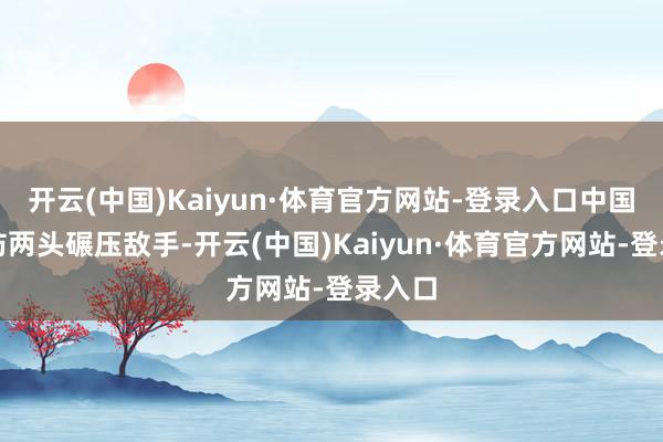 开云(中国)Kaiyun·体育官方网站-登录入口中国队攻防两头碾压敌手-开云(中国)Kaiyun·体育官方网站-登录入口