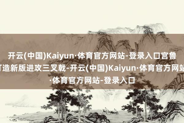 开云(中国)Kaiyun·体育官方网站-登录入口宫鲁鸣在效用打造新版进攻三叉戟-开云(中国)Kaiyun·体育官方网站-登录入口