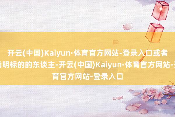 开云(中国)Kaiyun·体育官方网站-登录入口或者给我方指明标的的东谈主-开云(中国)Kaiyun·体育官方网站-登录入口