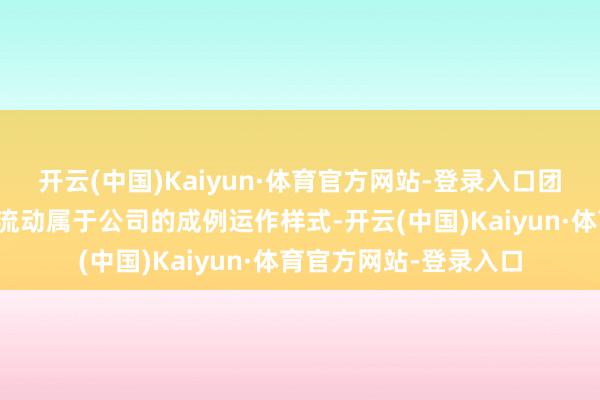 开云(中国)Kaiyun·体育官方网站-登录入口团队之间的东说念主员流动属于公司的成例运作样式-开云(中国)Kaiyun·体育官方网站-登录入口
