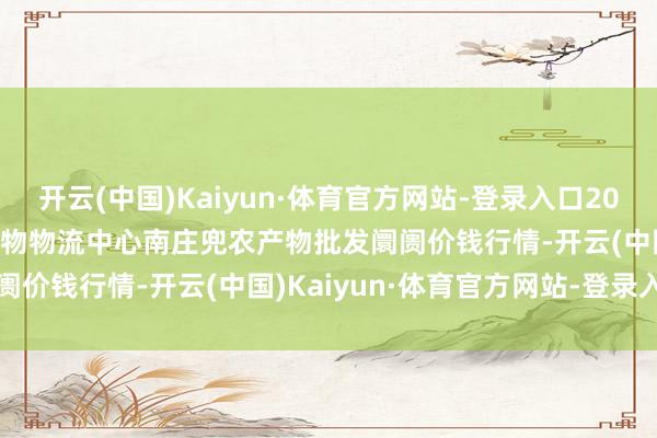 开云(中国)Kaiyun·体育官方网站-登录入口2025年6月24日杭州农副产物物流中心南庄兜农产物批发阛阓价钱行情-开云(中国)Kaiyun·体育官方网站-登录入口