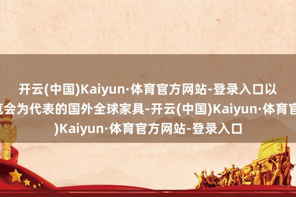 开云(中国)Kaiyun·体育官方网站-登录入口以中国国外入口展览会为代表的国外全球家具-开云(中国)Kaiyun·体育官方网站-登录入口